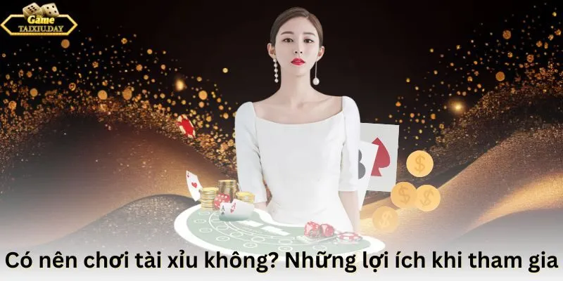 Có nên chơi tài xỉu không? Những lợi ích khi tham gia